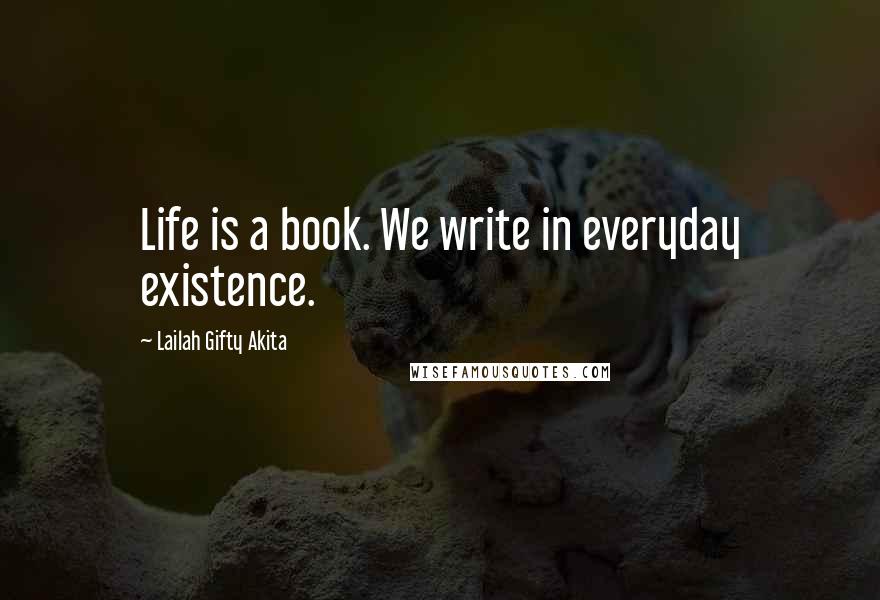 Lailah Gifty Akita Quotes: Life is a book. We write in everyday existence.