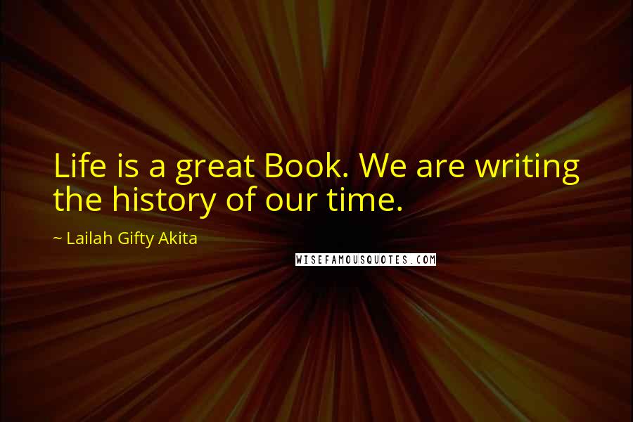 Lailah Gifty Akita Quotes: Life is a great Book. We are writing the history of our time.