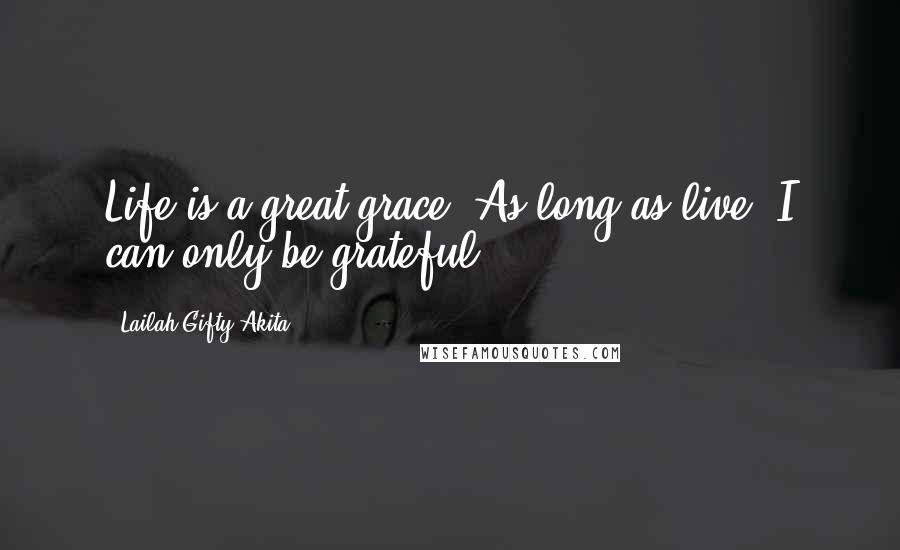 Lailah Gifty Akita Quotes: Life is a great grace. As long as live, I can only be grateful.