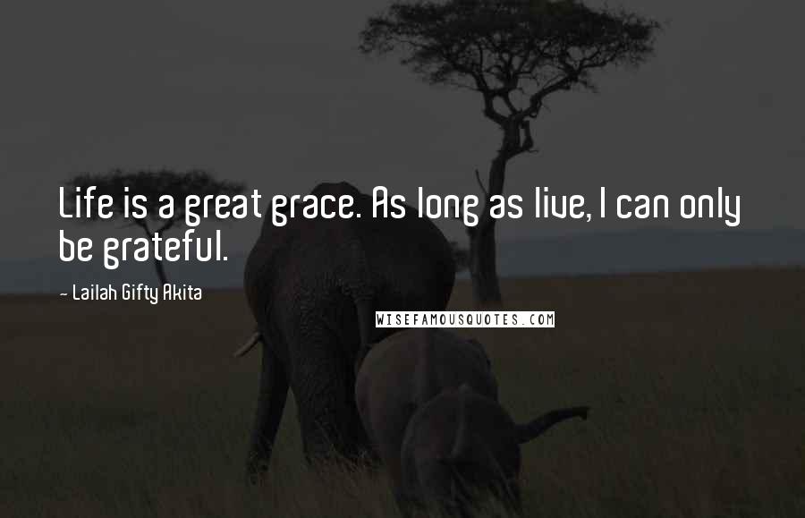 Lailah Gifty Akita Quotes: Life is a great grace. As long as live, I can only be grateful.