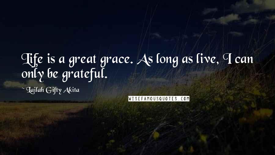 Lailah Gifty Akita Quotes: Life is a great grace. As long as live, I can only be grateful.
