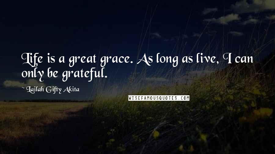 Lailah Gifty Akita Quotes: Life is a great grace. As long as live, I can only be grateful.