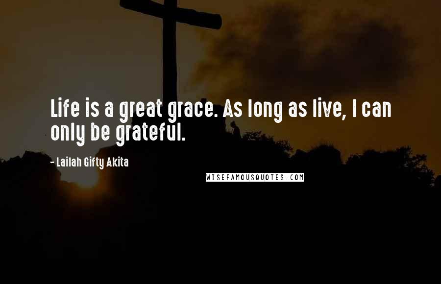 Lailah Gifty Akita Quotes: Life is a great grace. As long as live, I can only be grateful.