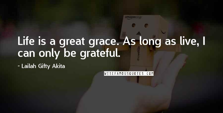 Lailah Gifty Akita Quotes: Life is a great grace. As long as live, I can only be grateful.