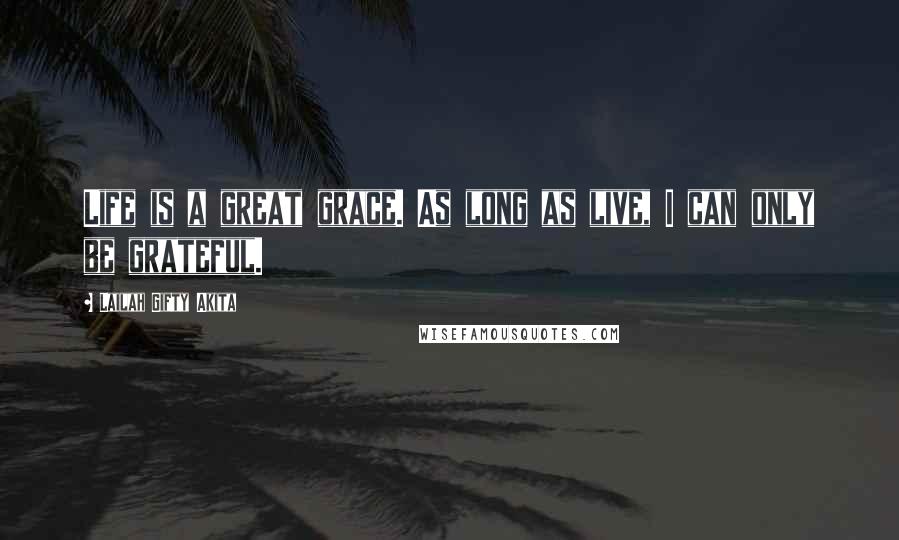 Lailah Gifty Akita Quotes: Life is a great grace. As long as live, I can only be grateful.