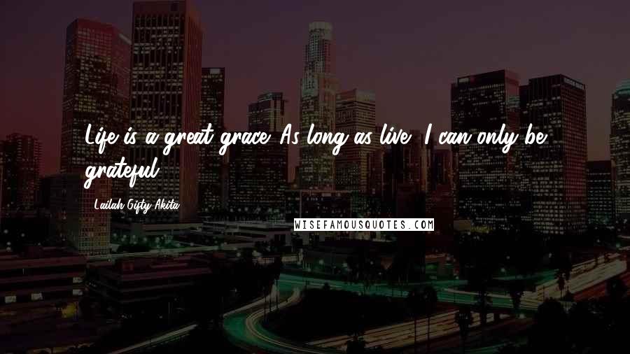 Lailah Gifty Akita Quotes: Life is a great grace. As long as live, I can only be grateful.