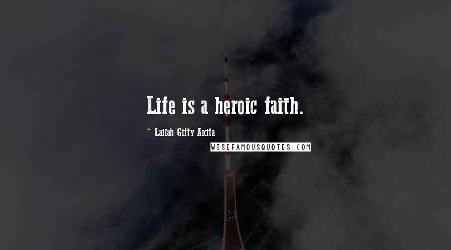 Lailah Gifty Akita Quotes: Life is a heroic faith.