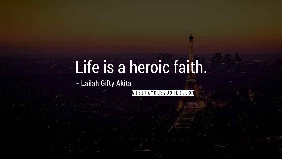 Lailah Gifty Akita Quotes: Life is a heroic faith.