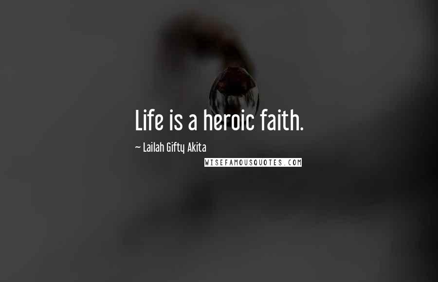 Lailah Gifty Akita Quotes: Life is a heroic faith.