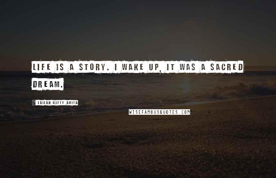 Lailah Gifty Akita Quotes: Life is a story. I wake up, it was a sacred dream.