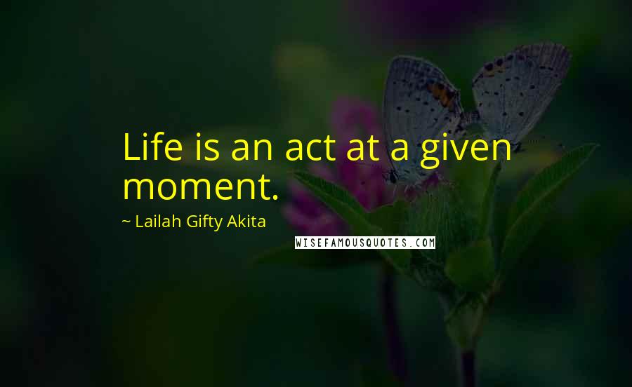 Lailah Gifty Akita Quotes: Life is an act at a given moment.