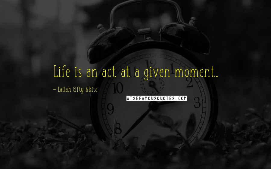 Lailah Gifty Akita Quotes: Life is an act at a given moment.