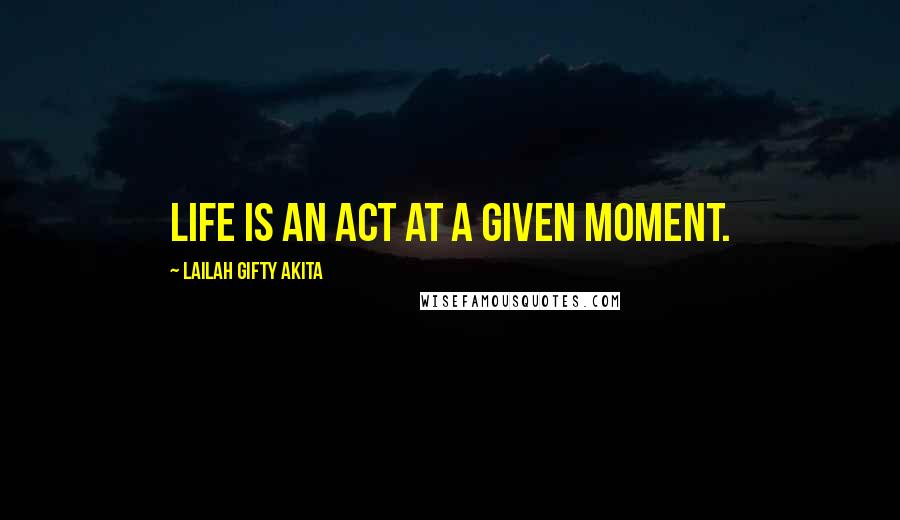 Lailah Gifty Akita Quotes: Life is an act at a given moment.