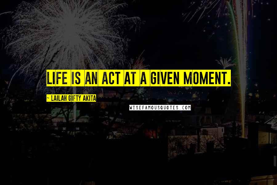 Lailah Gifty Akita Quotes: Life is an act at a given moment.