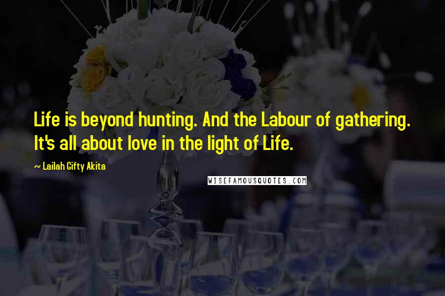 Lailah Gifty Akita Quotes: Life is beyond hunting. And the Labour of gathering. It's all about love in the light of Life.