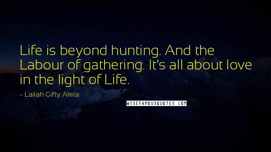 Lailah Gifty Akita Quotes: Life is beyond hunting. And the Labour of gathering. It's all about love in the light of Life.