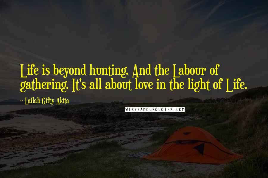 Lailah Gifty Akita Quotes: Life is beyond hunting. And the Labour of gathering. It's all about love in the light of Life.