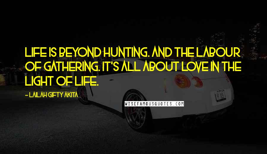 Lailah Gifty Akita Quotes: Life is beyond hunting. And the Labour of gathering. It's all about love in the light of Life.