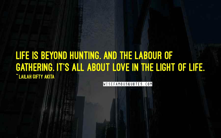 Lailah Gifty Akita Quotes: Life is beyond hunting. And the Labour of gathering. It's all about love in the light of Life.