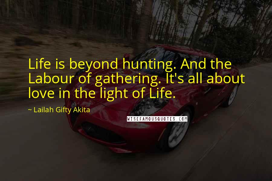Lailah Gifty Akita Quotes: Life is beyond hunting. And the Labour of gathering. It's all about love in the light of Life.