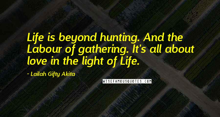 Lailah Gifty Akita Quotes: Life is beyond hunting. And the Labour of gathering. It's all about love in the light of Life.