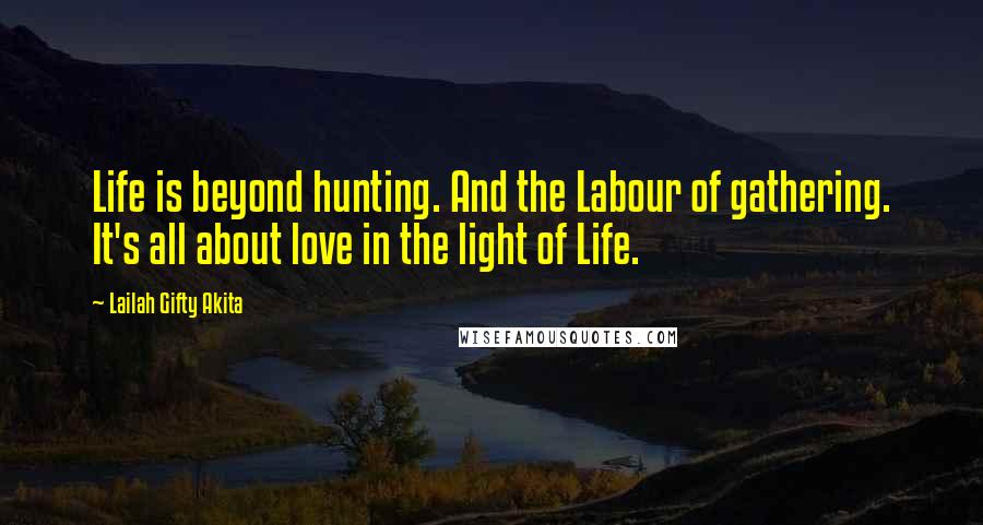 Lailah Gifty Akita Quotes: Life is beyond hunting. And the Labour of gathering. It's all about love in the light of Life.