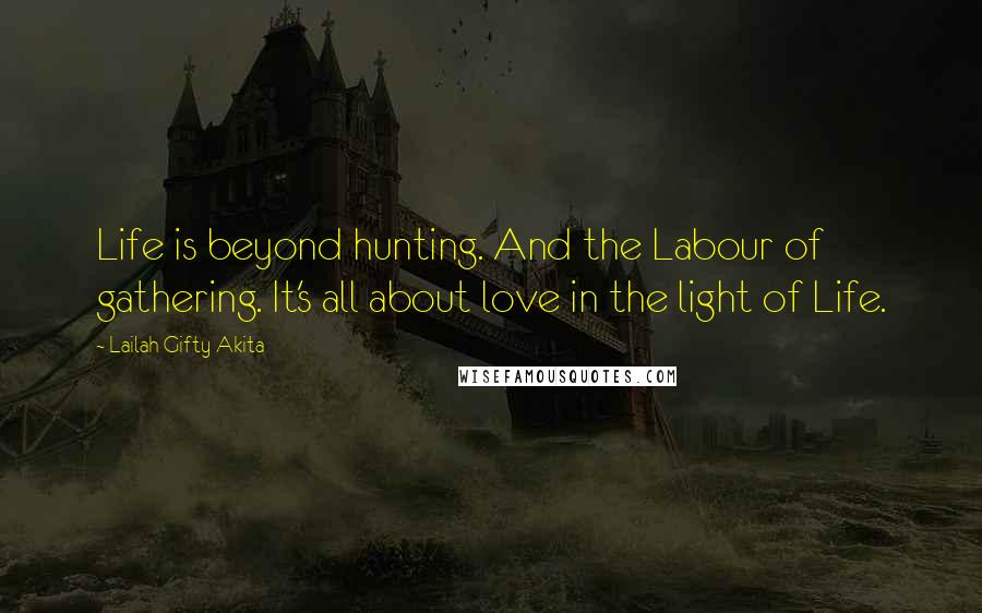 Lailah Gifty Akita Quotes: Life is beyond hunting. And the Labour of gathering. It's all about love in the light of Life.