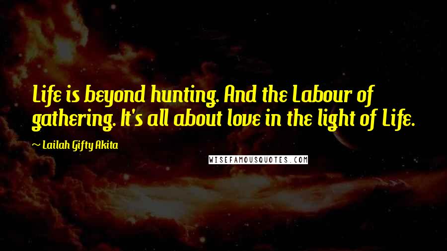 Lailah Gifty Akita Quotes: Life is beyond hunting. And the Labour of gathering. It's all about love in the light of Life.