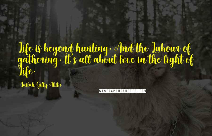 Lailah Gifty Akita Quotes: Life is beyond hunting. And the Labour of gathering. It's all about love in the light of Life.