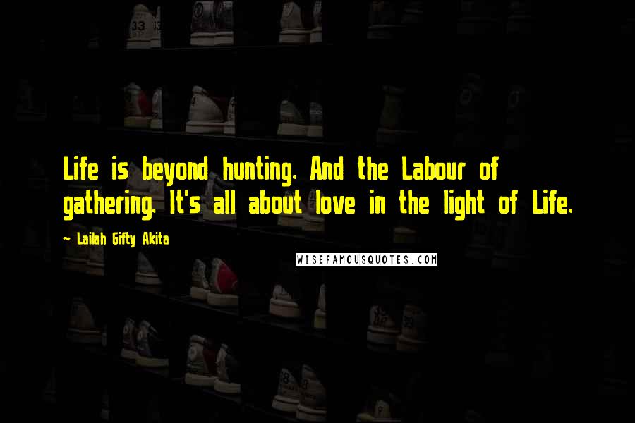 Lailah Gifty Akita Quotes: Life is beyond hunting. And the Labour of gathering. It's all about love in the light of Life.
