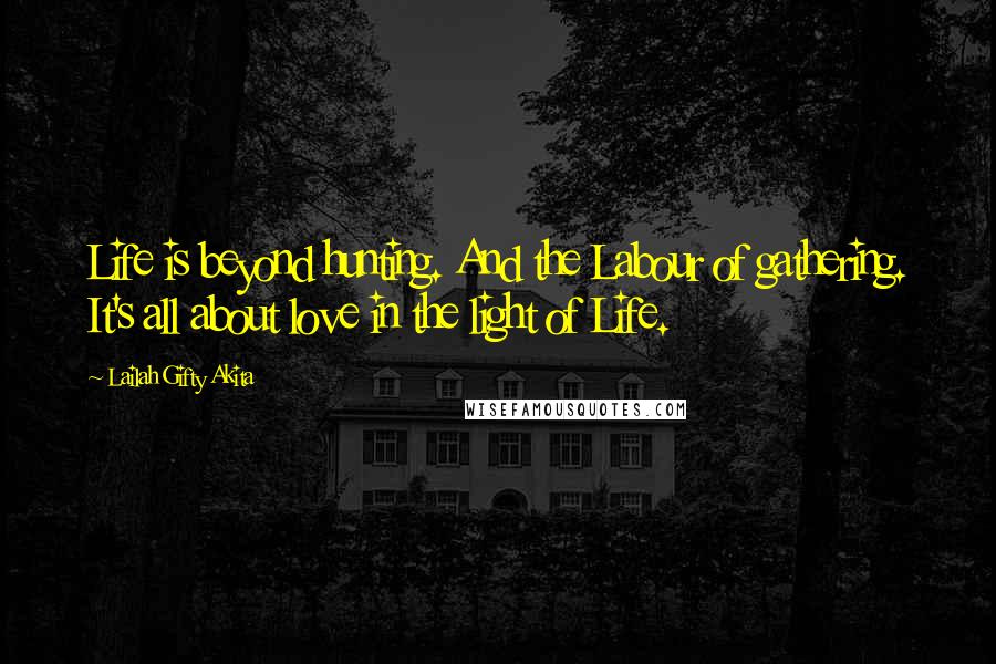Lailah Gifty Akita Quotes: Life is beyond hunting. And the Labour of gathering. It's all about love in the light of Life.