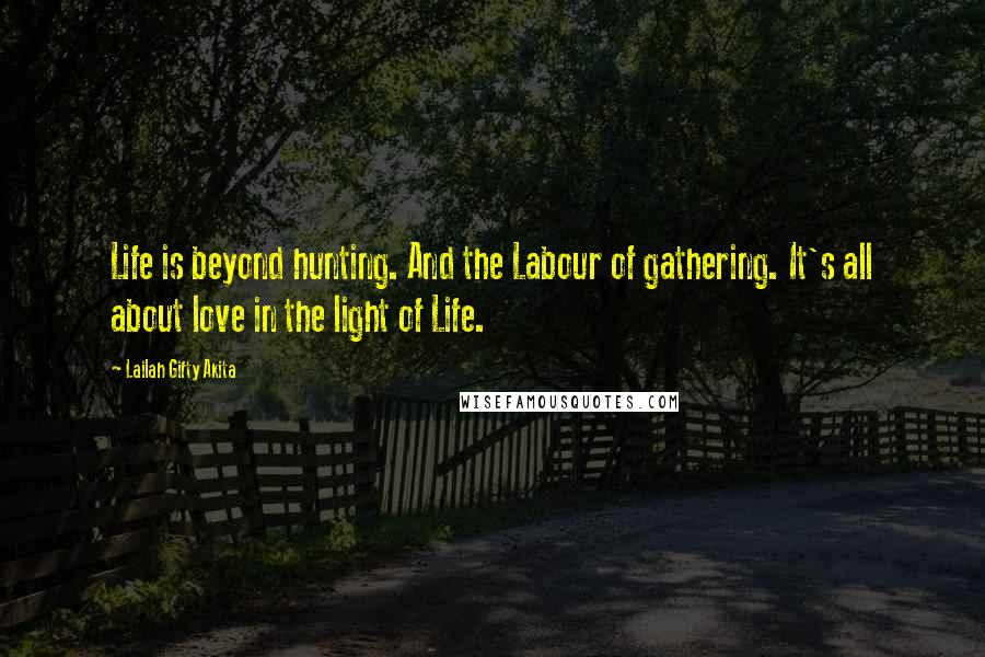 Lailah Gifty Akita Quotes: Life is beyond hunting. And the Labour of gathering. It's all about love in the light of Life.