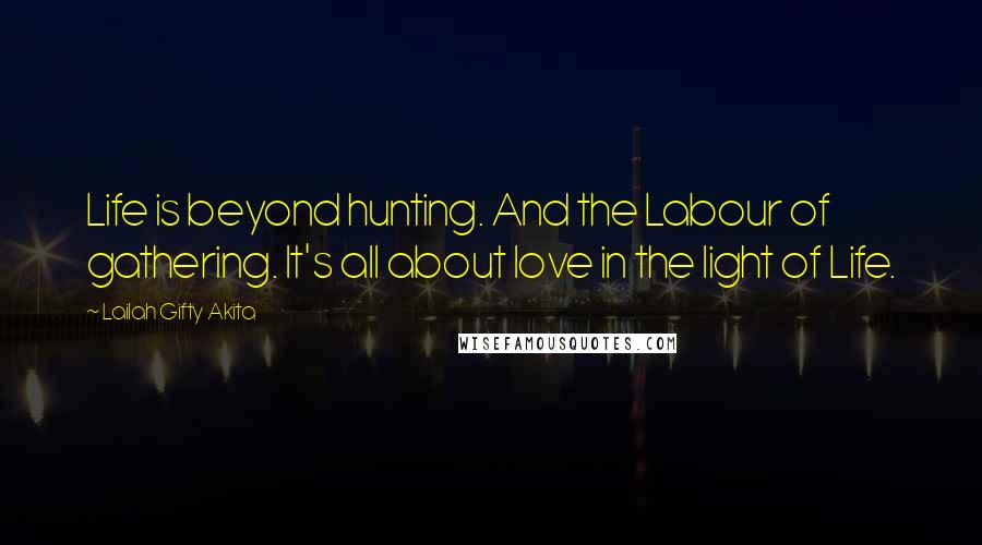 Lailah Gifty Akita Quotes: Life is beyond hunting. And the Labour of gathering. It's all about love in the light of Life.