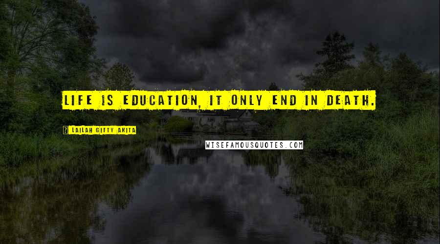 Lailah Gifty Akita Quotes: Life is education, it only end in death.