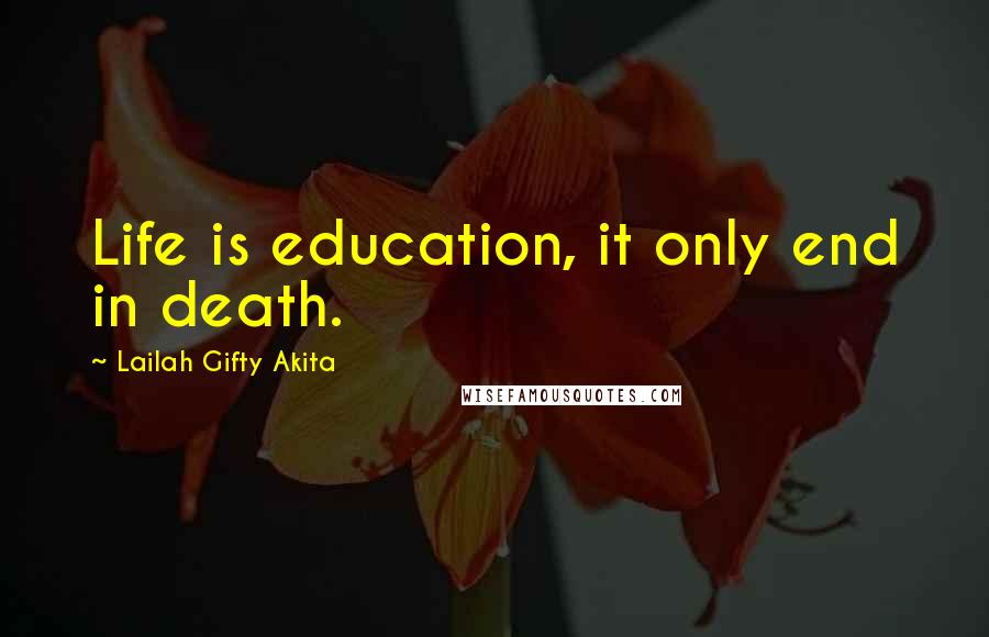 Lailah Gifty Akita Quotes: Life is education, it only end in death.