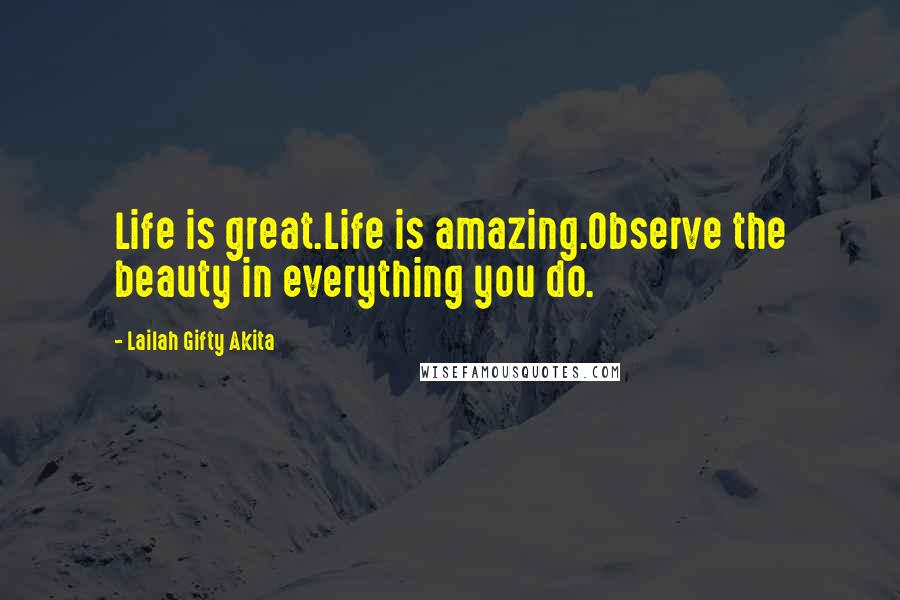 Lailah Gifty Akita Quotes: Life is great.Life is amazing.Observe the beauty in everything you do.