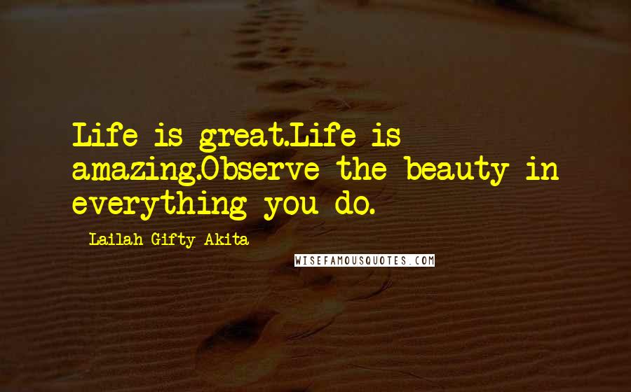 Lailah Gifty Akita Quotes: Life is great.Life is amazing.Observe the beauty in everything you do.