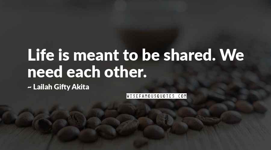 Lailah Gifty Akita Quotes: Life is meant to be shared. We need each other.