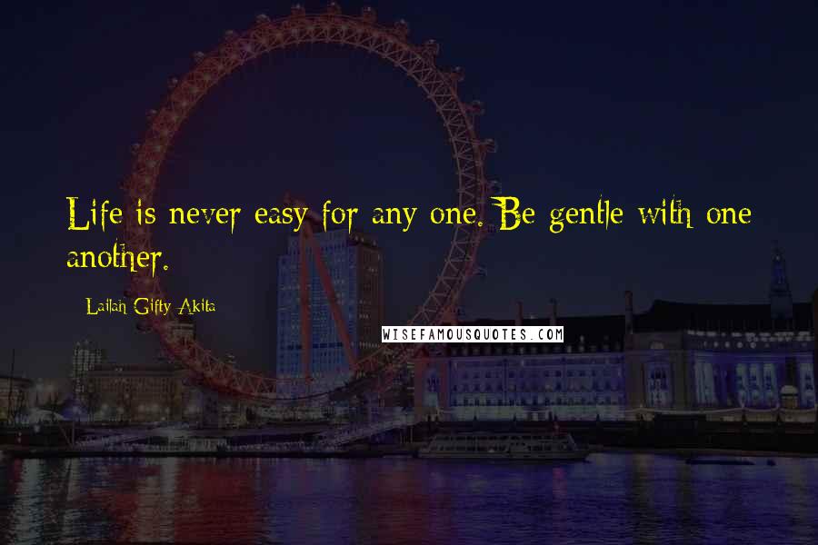 Lailah Gifty Akita Quotes: Life is never easy for any one. Be gentle with one another.