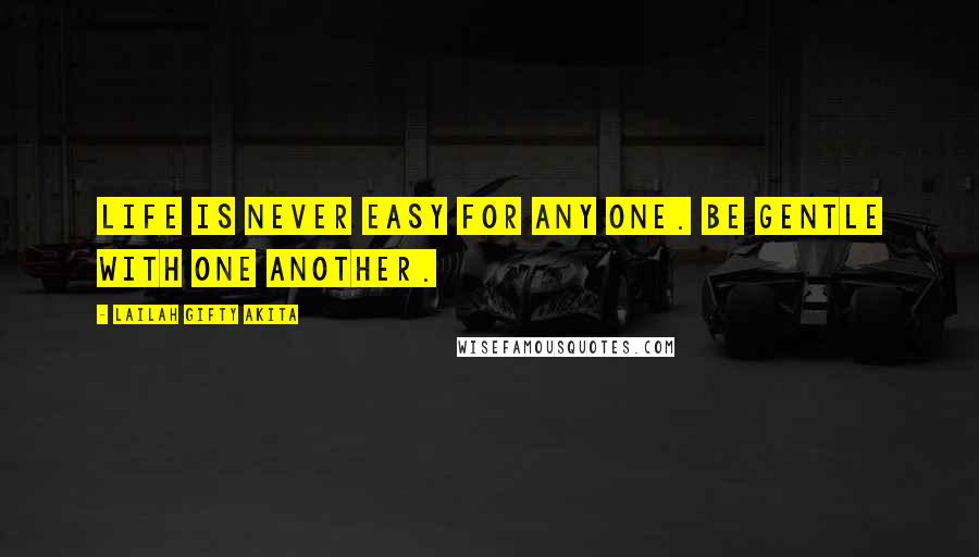 Lailah Gifty Akita Quotes: Life is never easy for any one. Be gentle with one another.