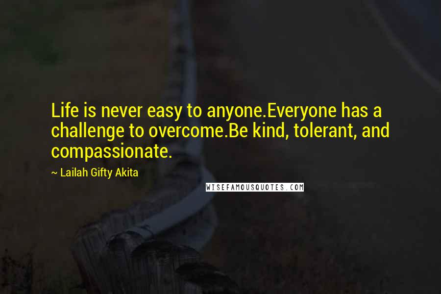 Lailah Gifty Akita Quotes: Life is never easy to anyone.Everyone has a challenge to overcome.Be kind, tolerant, and compassionate.