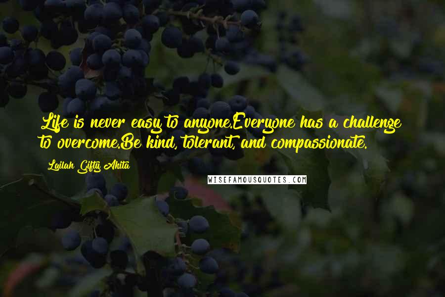 Lailah Gifty Akita Quotes: Life is never easy to anyone.Everyone has a challenge to overcome.Be kind, tolerant, and compassionate.