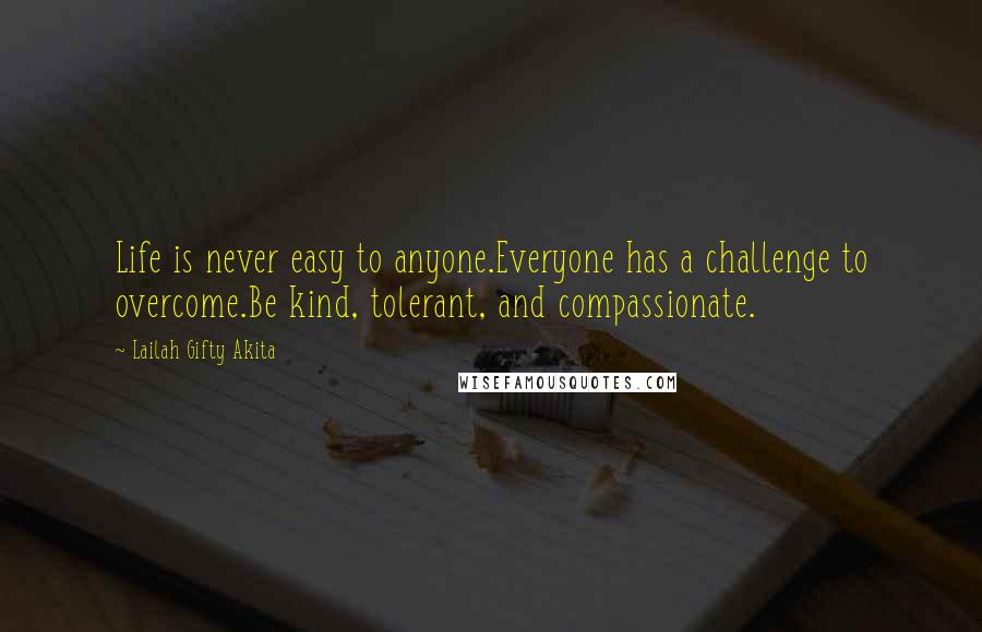 Lailah Gifty Akita Quotes: Life is never easy to anyone.Everyone has a challenge to overcome.Be kind, tolerant, and compassionate.