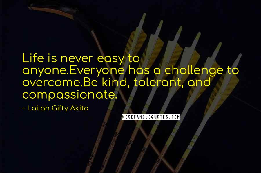 Lailah Gifty Akita Quotes: Life is never easy to anyone.Everyone has a challenge to overcome.Be kind, tolerant, and compassionate.