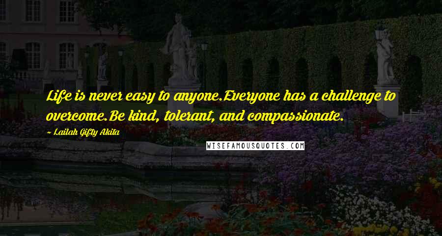 Lailah Gifty Akita Quotes: Life is never easy to anyone.Everyone has a challenge to overcome.Be kind, tolerant, and compassionate.