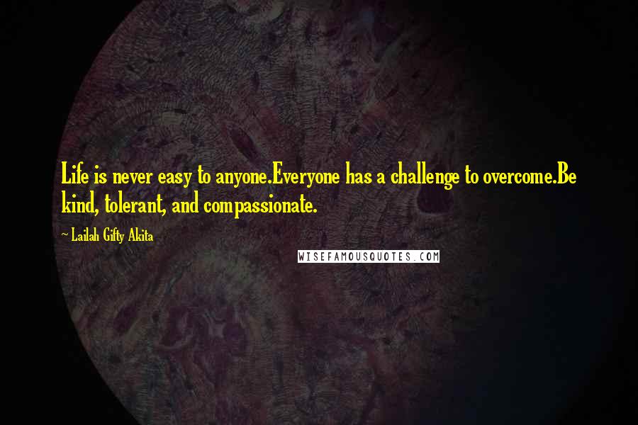 Lailah Gifty Akita Quotes: Life is never easy to anyone.Everyone has a challenge to overcome.Be kind, tolerant, and compassionate.