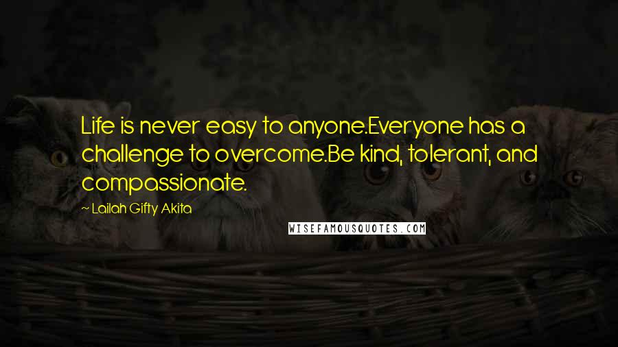 Lailah Gifty Akita Quotes: Life is never easy to anyone.Everyone has a challenge to overcome.Be kind, tolerant, and compassionate.