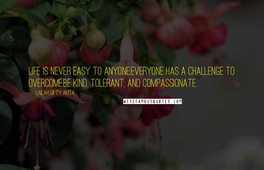 Lailah Gifty Akita Quotes: Life is never easy to anyone.Everyone has a challenge to overcome.Be kind, tolerant, and compassionate.