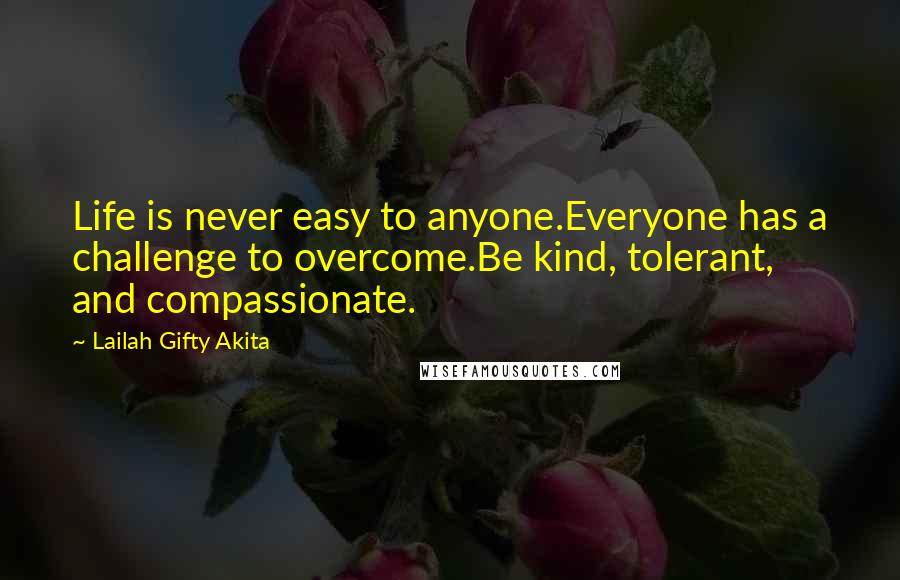 Lailah Gifty Akita Quotes: Life is never easy to anyone.Everyone has a challenge to overcome.Be kind, tolerant, and compassionate.