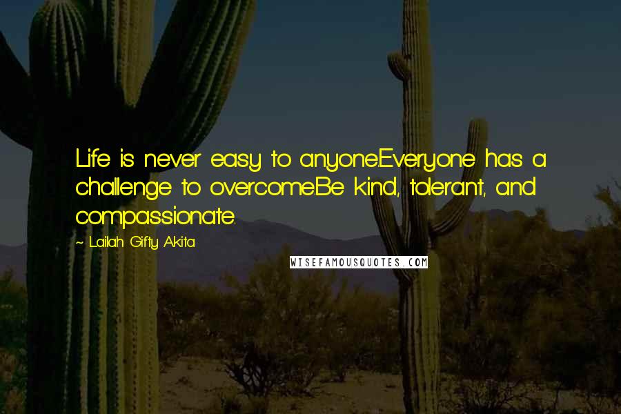 Lailah Gifty Akita Quotes: Life is never easy to anyone.Everyone has a challenge to overcome.Be kind, tolerant, and compassionate.